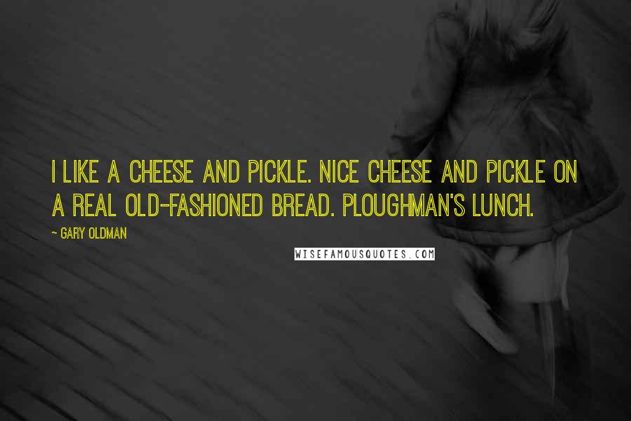 Gary Oldman Quotes: I like a cheese and pickle. Nice cheese and pickle on a real old-fashioned bread. Ploughman's lunch.