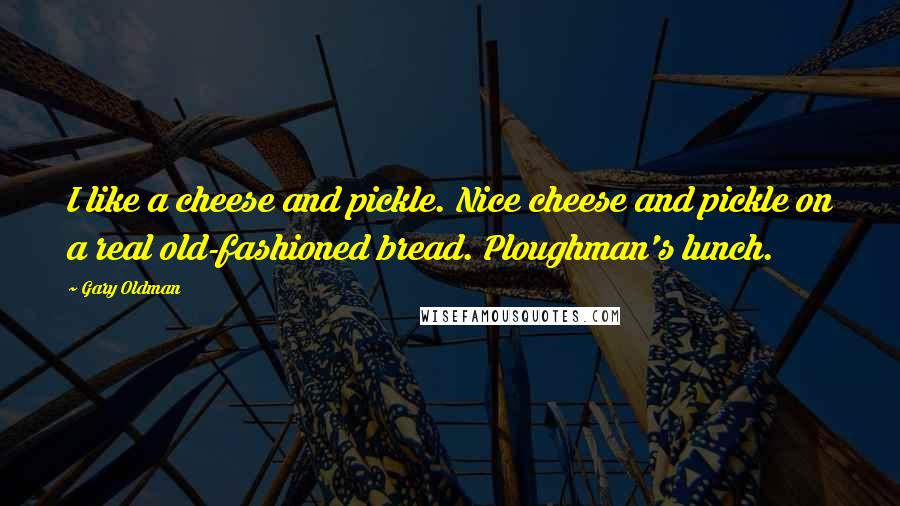 Gary Oldman Quotes: I like a cheese and pickle. Nice cheese and pickle on a real old-fashioned bread. Ploughman's lunch.