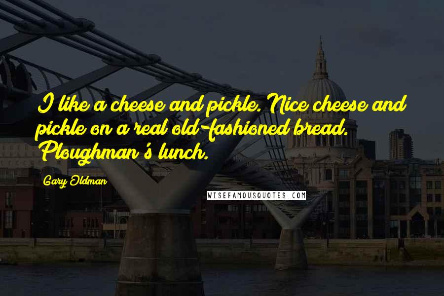 Gary Oldman Quotes: I like a cheese and pickle. Nice cheese and pickle on a real old-fashioned bread. Ploughman's lunch.