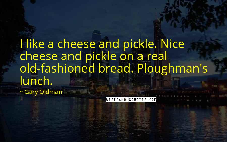 Gary Oldman Quotes: I like a cheese and pickle. Nice cheese and pickle on a real old-fashioned bread. Ploughman's lunch.