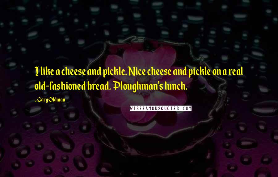 Gary Oldman Quotes: I like a cheese and pickle. Nice cheese and pickle on a real old-fashioned bread. Ploughman's lunch.