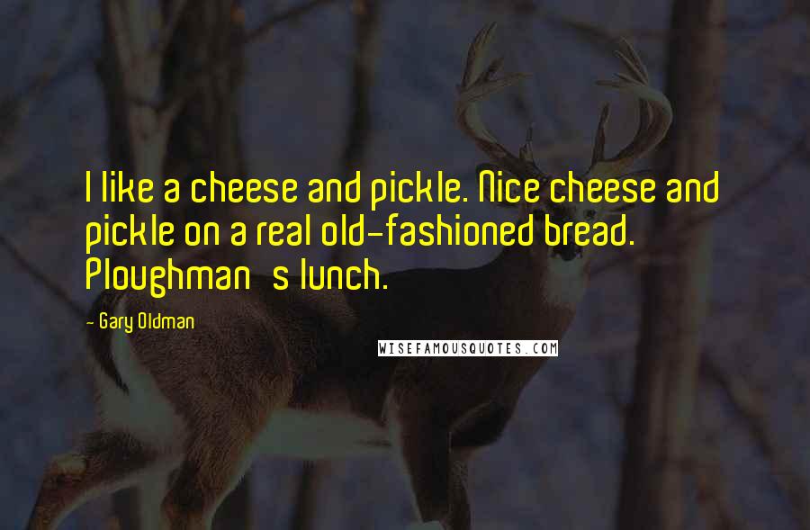 Gary Oldman Quotes: I like a cheese and pickle. Nice cheese and pickle on a real old-fashioned bread. Ploughman's lunch.