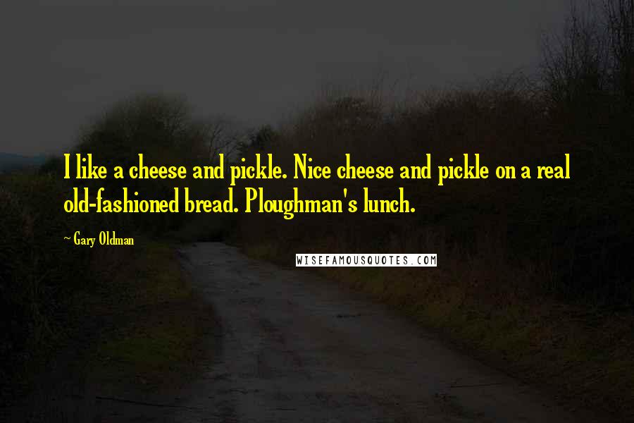 Gary Oldman Quotes: I like a cheese and pickle. Nice cheese and pickle on a real old-fashioned bread. Ploughman's lunch.