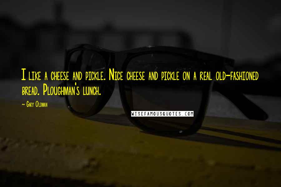 Gary Oldman Quotes: I like a cheese and pickle. Nice cheese and pickle on a real old-fashioned bread. Ploughman's lunch.