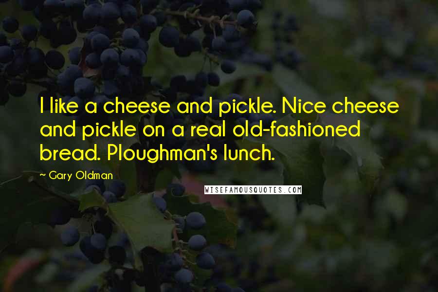 Gary Oldman Quotes: I like a cheese and pickle. Nice cheese and pickle on a real old-fashioned bread. Ploughman's lunch.