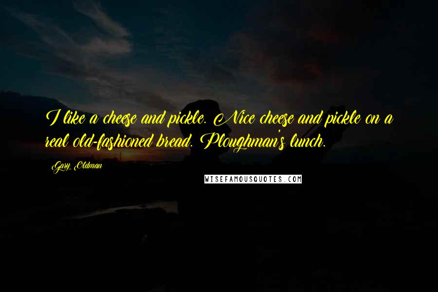 Gary Oldman Quotes: I like a cheese and pickle. Nice cheese and pickle on a real old-fashioned bread. Ploughman's lunch.