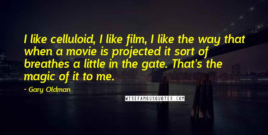 Gary Oldman Quotes: I like celluloid, I like film, I like the way that when a movie is projected it sort of breathes a little in the gate. That's the magic of it to me.