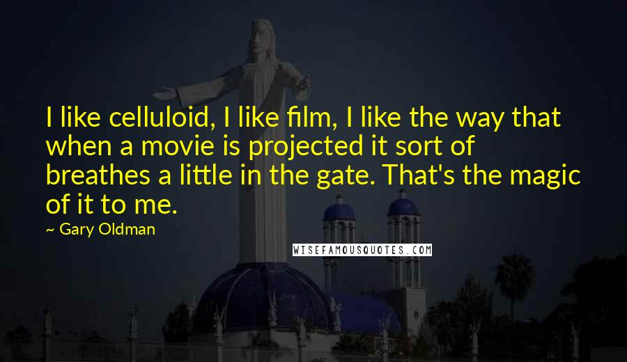 Gary Oldman Quotes: I like celluloid, I like film, I like the way that when a movie is projected it sort of breathes a little in the gate. That's the magic of it to me.