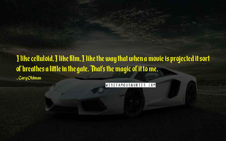 Gary Oldman Quotes: I like celluloid, I like film, I like the way that when a movie is projected it sort of breathes a little in the gate. That's the magic of it to me.