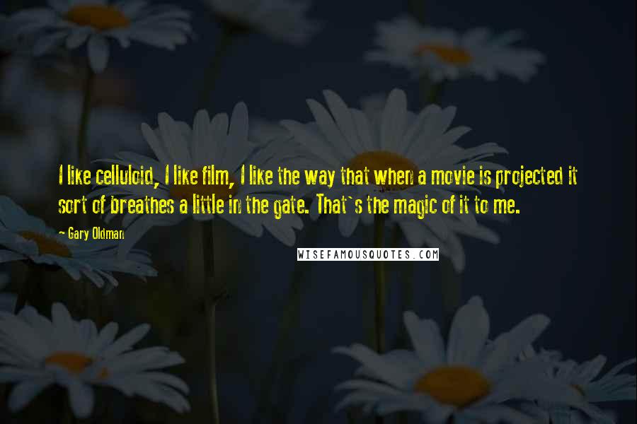 Gary Oldman Quotes: I like celluloid, I like film, I like the way that when a movie is projected it sort of breathes a little in the gate. That's the magic of it to me.