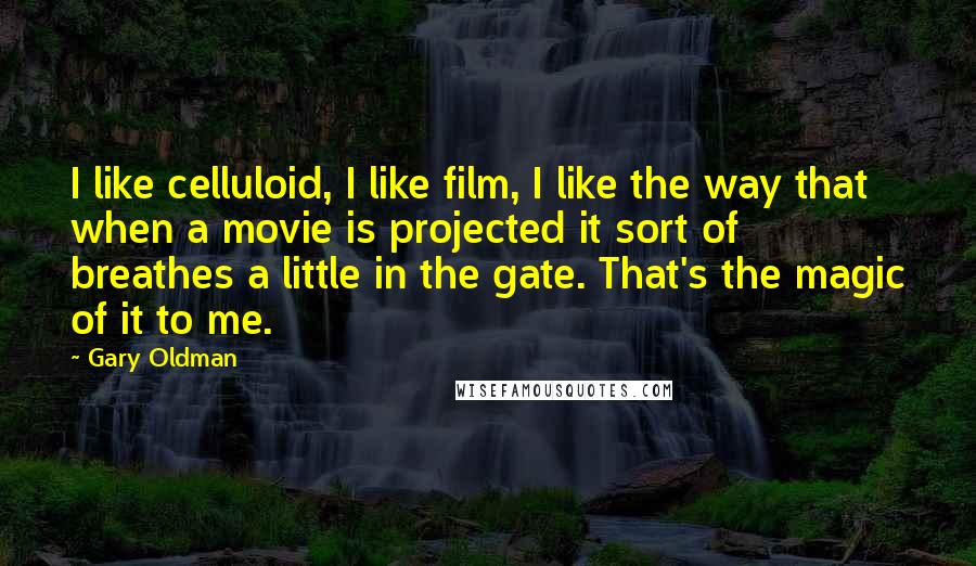 Gary Oldman Quotes: I like celluloid, I like film, I like the way that when a movie is projected it sort of breathes a little in the gate. That's the magic of it to me.