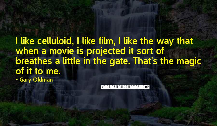 Gary Oldman Quotes: I like celluloid, I like film, I like the way that when a movie is projected it sort of breathes a little in the gate. That's the magic of it to me.