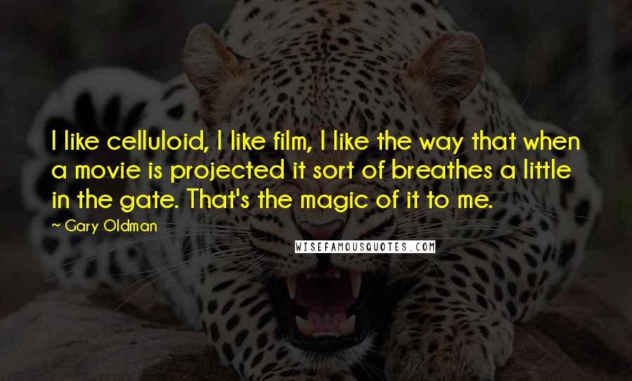 Gary Oldman Quotes: I like celluloid, I like film, I like the way that when a movie is projected it sort of breathes a little in the gate. That's the magic of it to me.