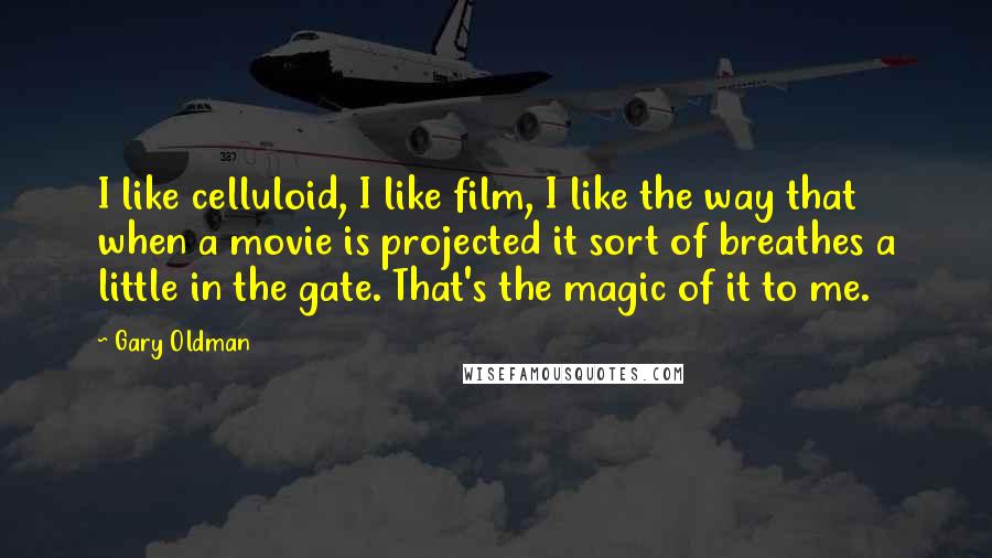 Gary Oldman Quotes: I like celluloid, I like film, I like the way that when a movie is projected it sort of breathes a little in the gate. That's the magic of it to me.