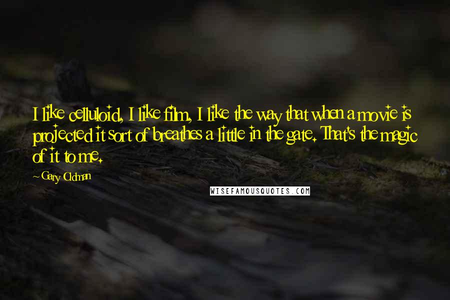 Gary Oldman Quotes: I like celluloid, I like film, I like the way that when a movie is projected it sort of breathes a little in the gate. That's the magic of it to me.