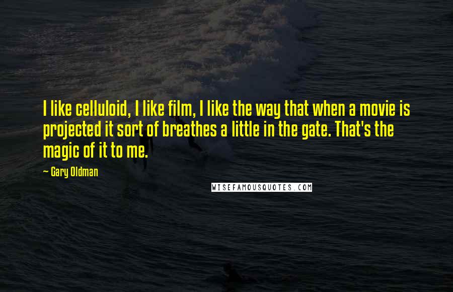 Gary Oldman Quotes: I like celluloid, I like film, I like the way that when a movie is projected it sort of breathes a little in the gate. That's the magic of it to me.