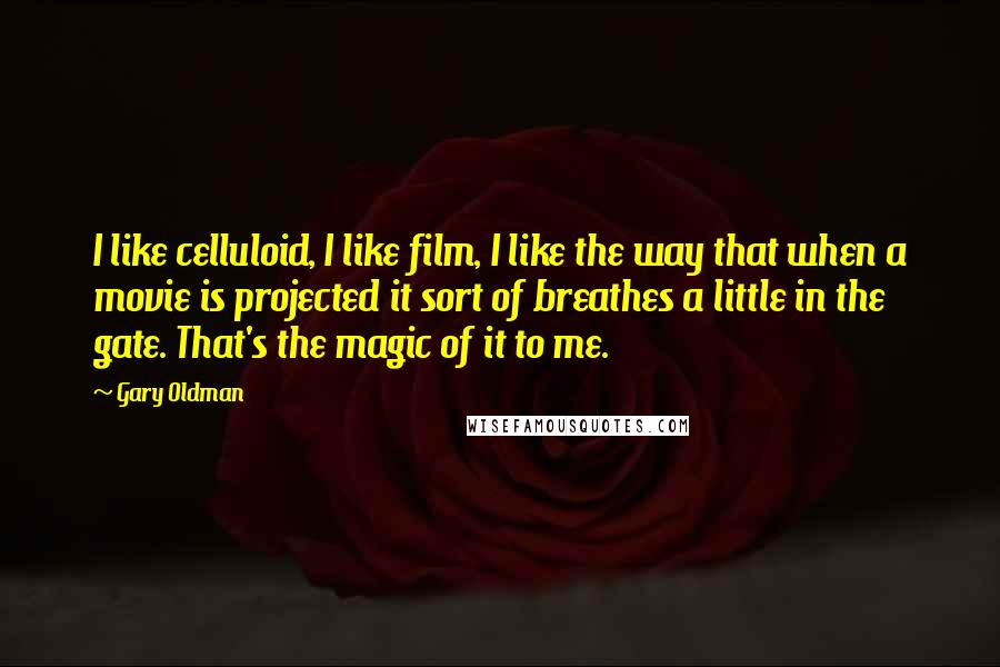 Gary Oldman Quotes: I like celluloid, I like film, I like the way that when a movie is projected it sort of breathes a little in the gate. That's the magic of it to me.