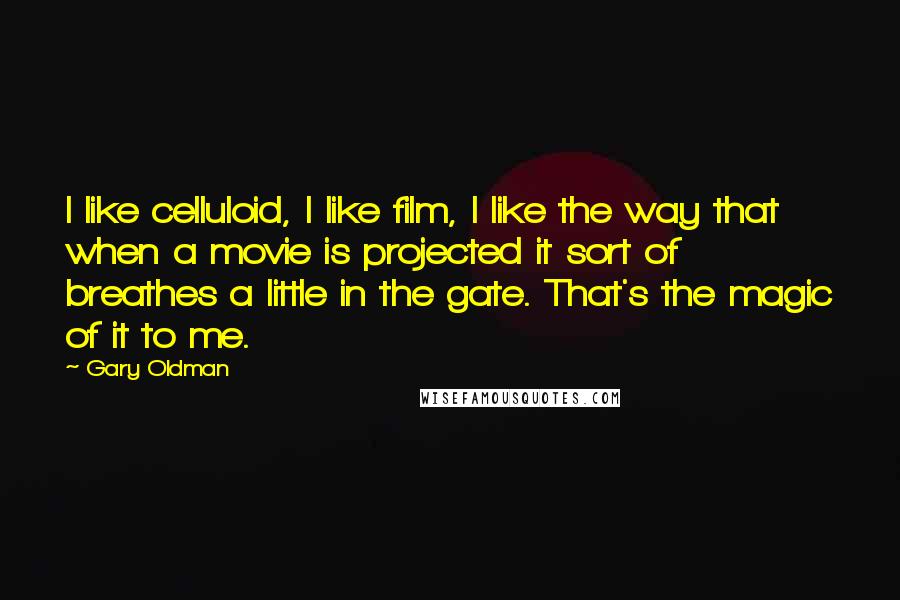 Gary Oldman Quotes: I like celluloid, I like film, I like the way that when a movie is projected it sort of breathes a little in the gate. That's the magic of it to me.