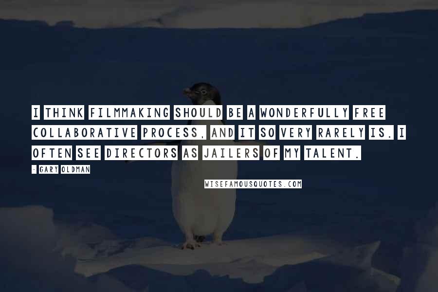Gary Oldman Quotes: I think filmmaking should be a wonderfully free collaborative process, and it so very rarely is. I often see directors as jailers of my talent.
