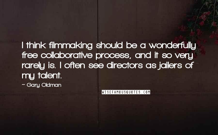 Gary Oldman Quotes: I think filmmaking should be a wonderfully free collaborative process, and it so very rarely is. I often see directors as jailers of my talent.