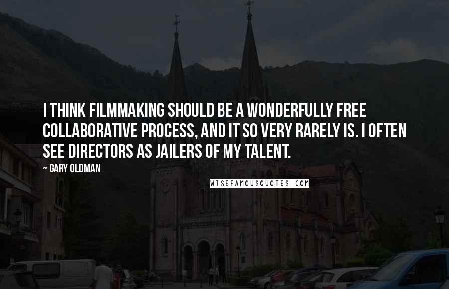 Gary Oldman Quotes: I think filmmaking should be a wonderfully free collaborative process, and it so very rarely is. I often see directors as jailers of my talent.