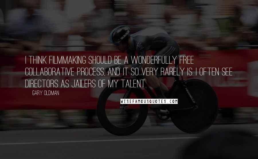 Gary Oldman Quotes: I think filmmaking should be a wonderfully free collaborative process, and it so very rarely is. I often see directors as jailers of my talent.
