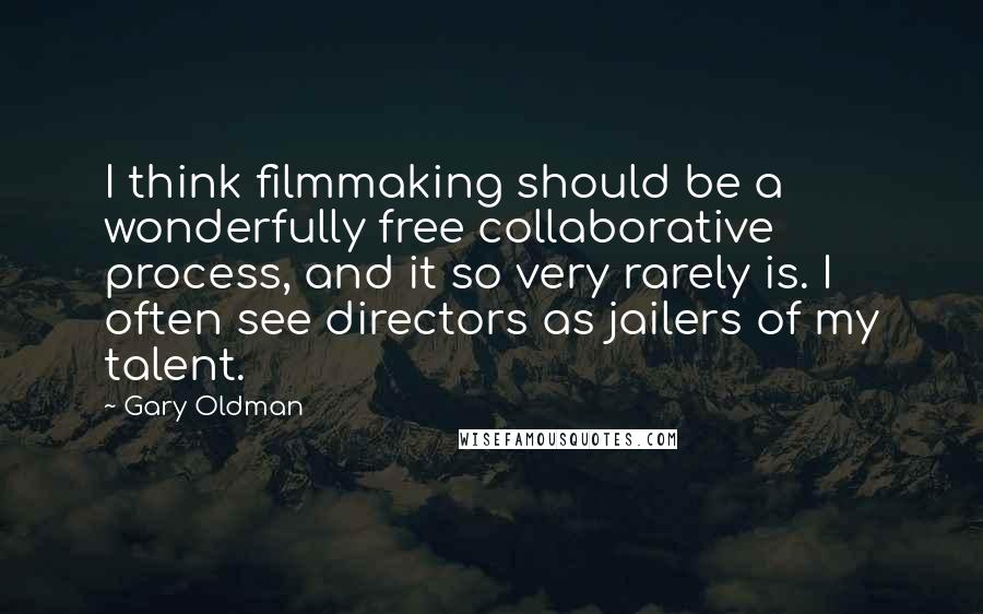 Gary Oldman Quotes: I think filmmaking should be a wonderfully free collaborative process, and it so very rarely is. I often see directors as jailers of my talent.