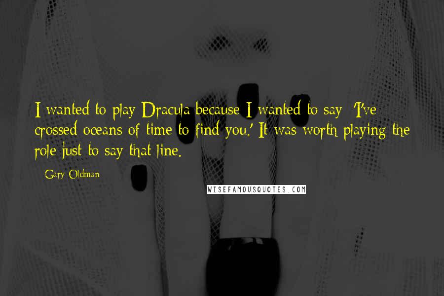 Gary Oldman Quotes: I wanted to play Dracula because I wanted to say: 'I've crossed oceans of time to find you.' It was worth playing the role just to say that line.