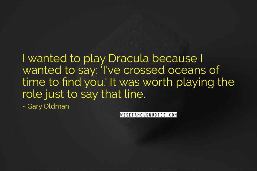 Gary Oldman Quotes: I wanted to play Dracula because I wanted to say: 'I've crossed oceans of time to find you.' It was worth playing the role just to say that line.