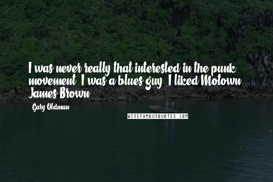 Gary Oldman Quotes: I was never really that interested in the punk movement. I was a blues guy: I liked Motown, James Brown.