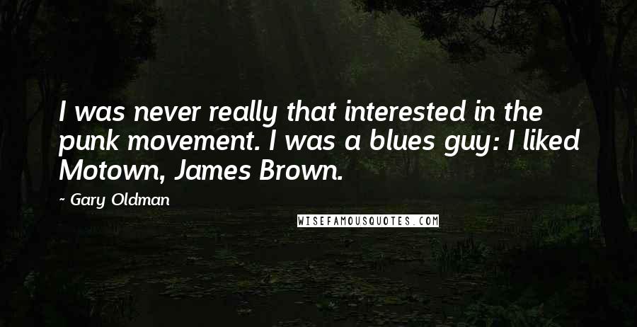 Gary Oldman Quotes: I was never really that interested in the punk movement. I was a blues guy: I liked Motown, James Brown.