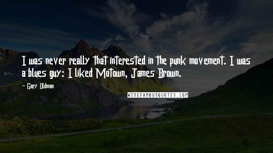Gary Oldman Quotes: I was never really that interested in the punk movement. I was a blues guy: I liked Motown, James Brown.