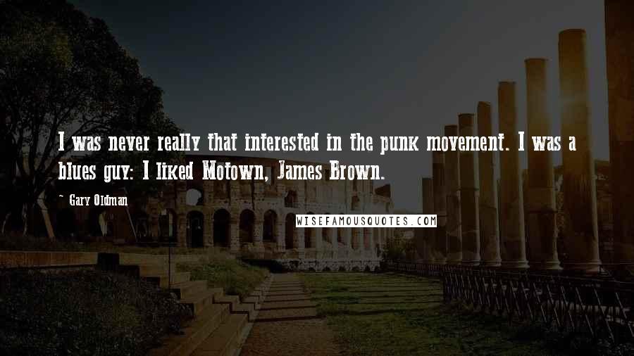 Gary Oldman Quotes: I was never really that interested in the punk movement. I was a blues guy: I liked Motown, James Brown.