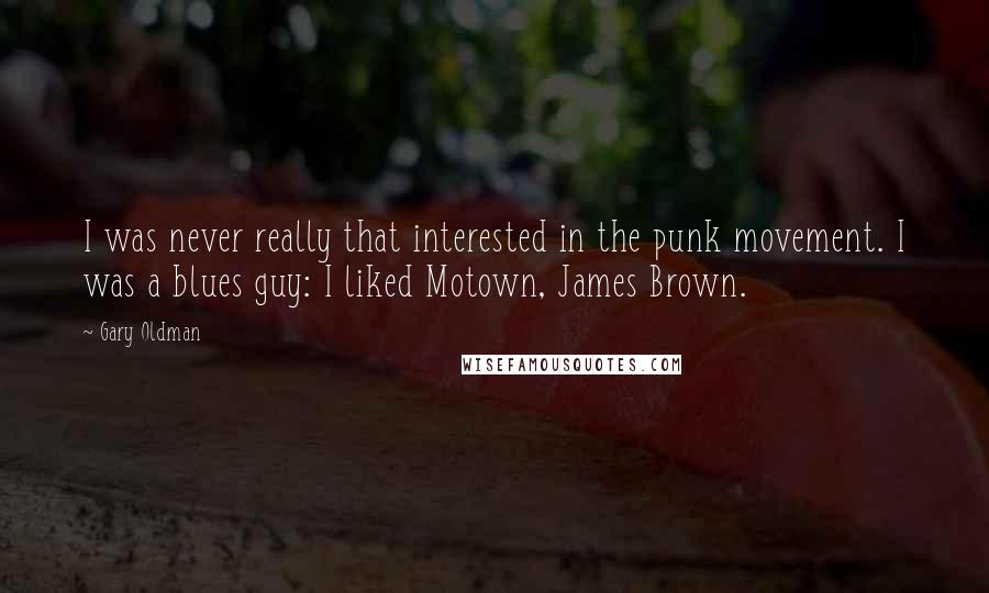 Gary Oldman Quotes: I was never really that interested in the punk movement. I was a blues guy: I liked Motown, James Brown.