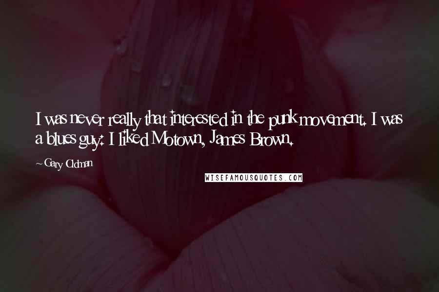Gary Oldman Quotes: I was never really that interested in the punk movement. I was a blues guy: I liked Motown, James Brown.