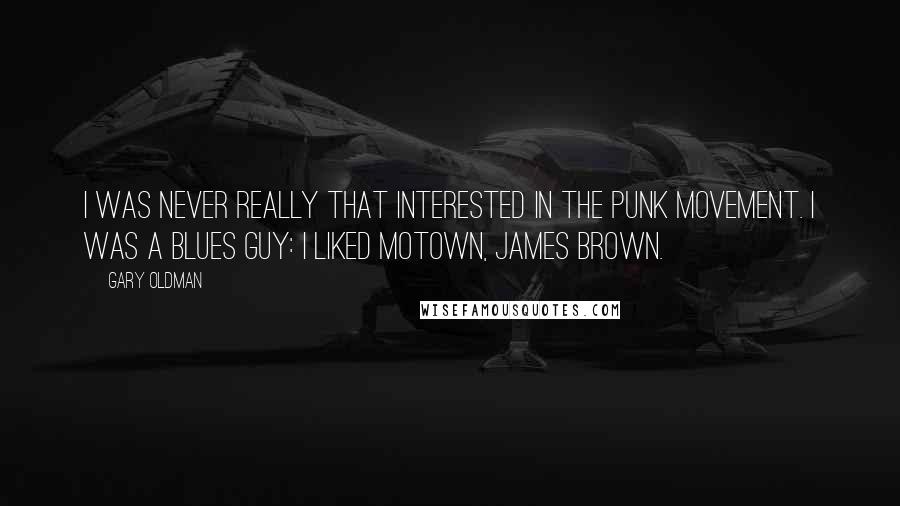 Gary Oldman Quotes: I was never really that interested in the punk movement. I was a blues guy: I liked Motown, James Brown.