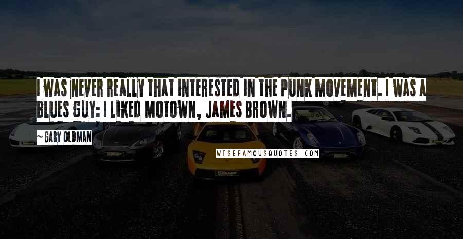 Gary Oldman Quotes: I was never really that interested in the punk movement. I was a blues guy: I liked Motown, James Brown.