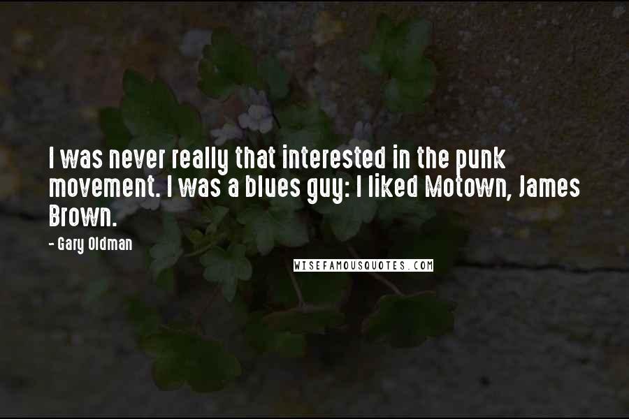 Gary Oldman Quotes: I was never really that interested in the punk movement. I was a blues guy: I liked Motown, James Brown.