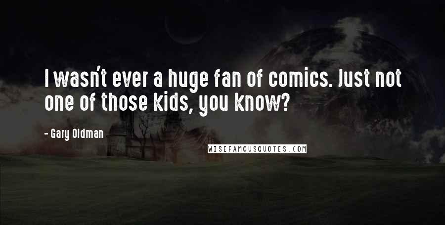 Gary Oldman Quotes: I wasn't ever a huge fan of comics. Just not one of those kids, you know?