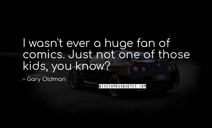 Gary Oldman Quotes: I wasn't ever a huge fan of comics. Just not one of those kids, you know?