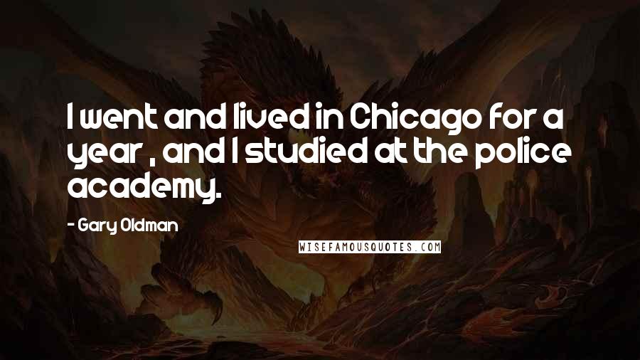 Gary Oldman Quotes: I went and lived in Chicago for a year , and I studied at the police academy.