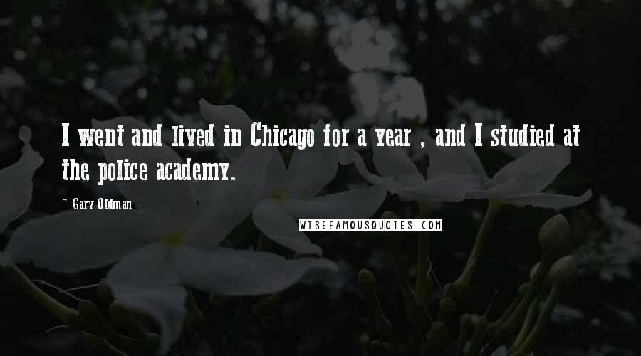 Gary Oldman Quotes: I went and lived in Chicago for a year , and I studied at the police academy.