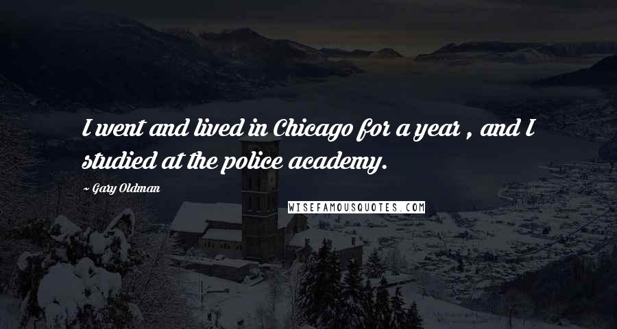 Gary Oldman Quotes: I went and lived in Chicago for a year , and I studied at the police academy.