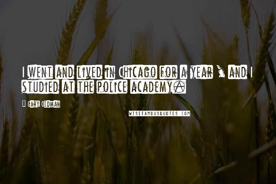 Gary Oldman Quotes: I went and lived in Chicago for a year , and I studied at the police academy.
