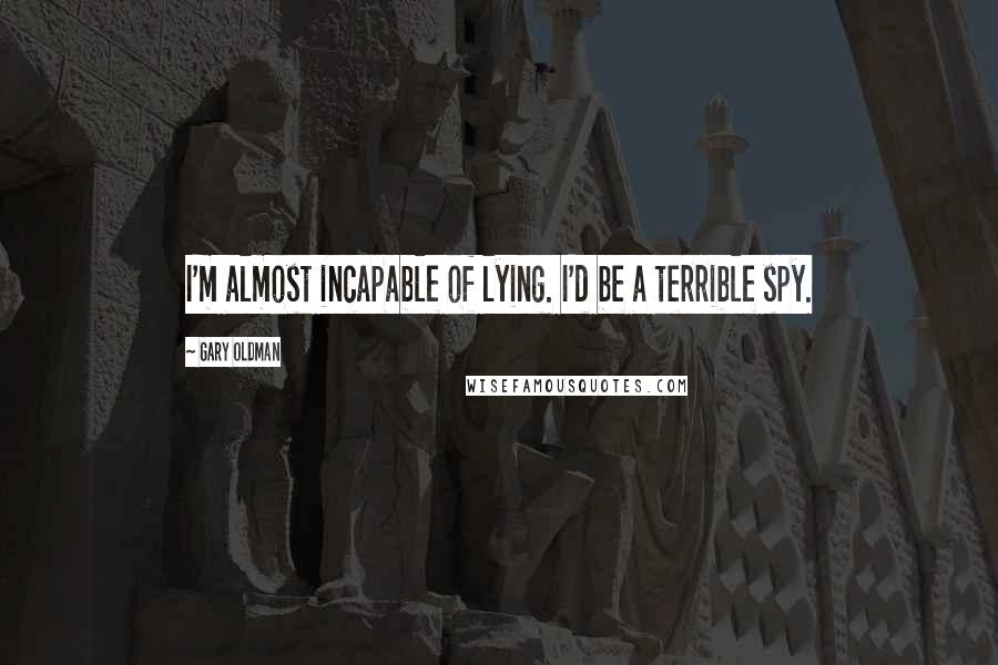 Gary Oldman Quotes: I'm almost incapable of lying. I'd be a terrible spy.