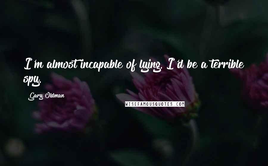 Gary Oldman Quotes: I'm almost incapable of lying. I'd be a terrible spy.