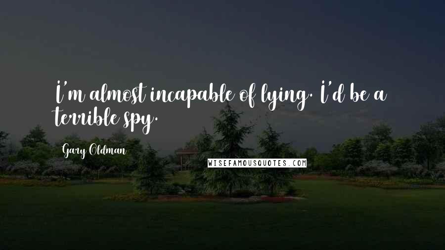 Gary Oldman Quotes: I'm almost incapable of lying. I'd be a terrible spy.