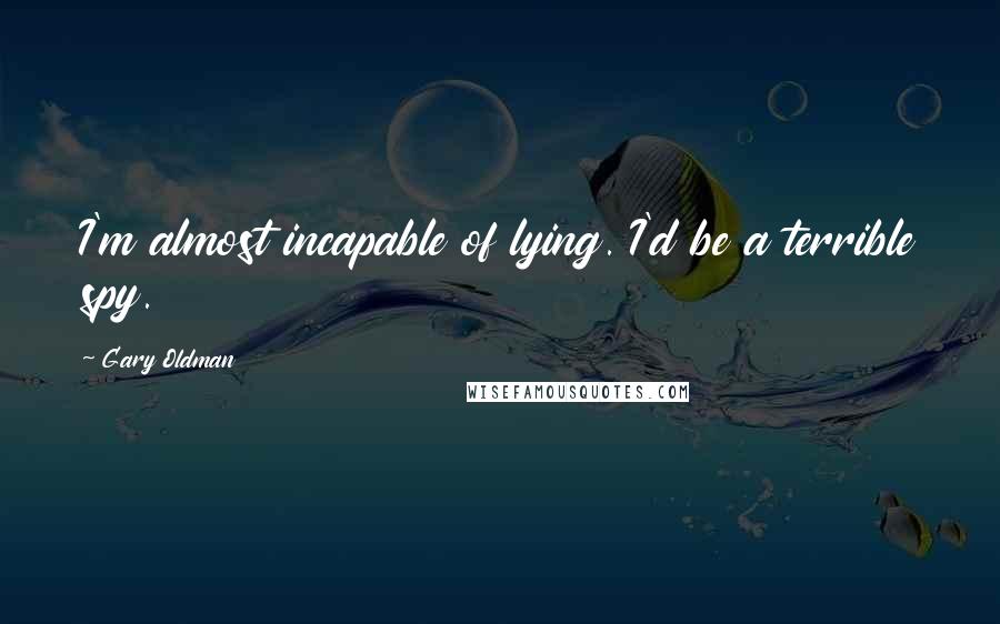 Gary Oldman Quotes: I'm almost incapable of lying. I'd be a terrible spy.