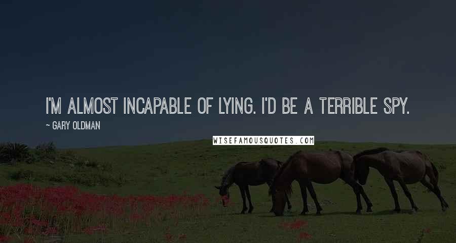 Gary Oldman Quotes: I'm almost incapable of lying. I'd be a terrible spy.