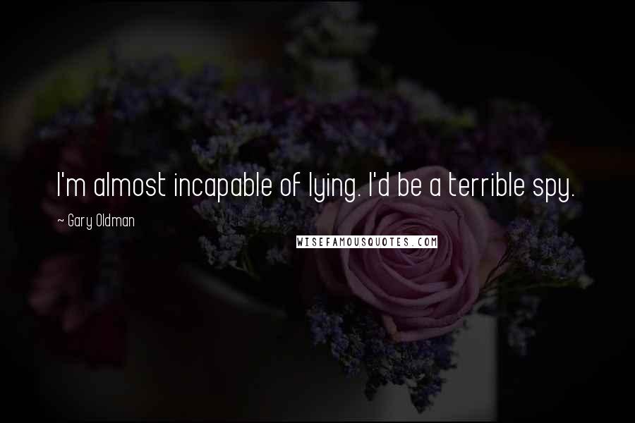 Gary Oldman Quotes: I'm almost incapable of lying. I'd be a terrible spy.